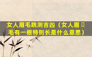 女人眉毛跳测吉凶（女人眉 ☘ 毛有一根特别长是什么意思）